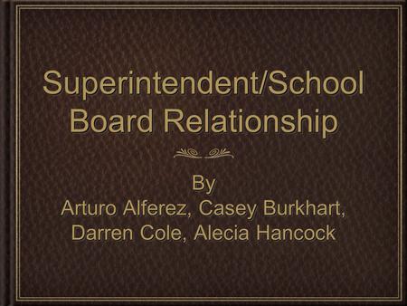 Superintendent/School Board Relationship By Arturo Alferez, Casey Burkhart, Darren Cole, Alecia Hancock By.