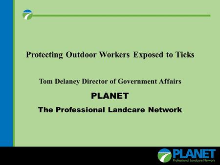 Town Hall Meeting Protecting Outdoor Workers Exposed to Ticks Tom Delaney Director of Government Affairs PLANET The Professional Landcare Network.