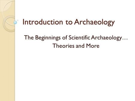 Introduction to Archaeology The Beginnings of Scientific Archaeology… Theories and More.