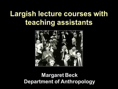 Largish lecture courses with teaching assistants Margaret Beck Department of Anthropology.