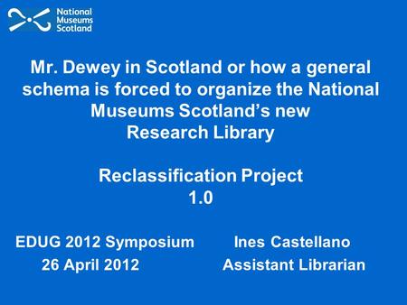 Mr. Dewey in Scotland or how a general schema is forced to organize the National Museums Scotland’s new Research Library Reclassification Project 1.0 EDUG.