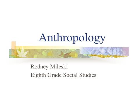 Anthropology Rodney Mileski Eighth Grade Social Studies.