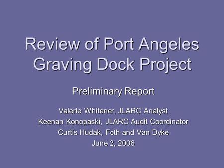 Review of Port Angeles Graving Dock Project Preliminary Report Valerie Whitener, JLARC Analyst Keenan Konopaski, JLARC Audit Coordinator Curtis Hudak,