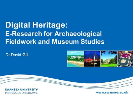 Www.swansea.ac.uk Digital Heritage: E-Research for Archaeological Fieldwork and Museum Studies Dr David Gill.