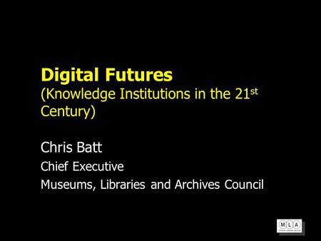 Digital Futures (Knowledge Institutions in the 21 st Century) Chris Batt Chief Executive Museums, Libraries and Archives Council.