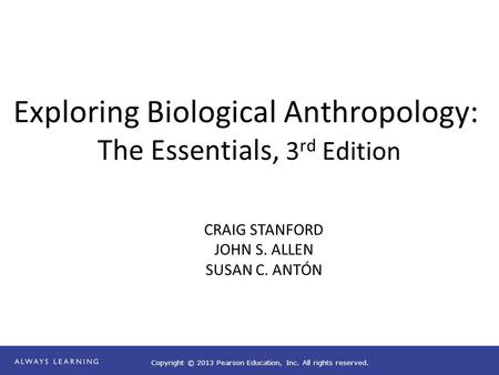 Copyright © 2013 Pearson Education, Inc. All rights reserved. Exploring Biological Anthropology: The Essentials, 3 rd Edition CRAIG STANFORD JOHN S. ALLEN.