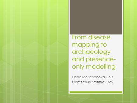 From disease mapping to archaeology and presence- only modelling Elena Moltchanova, PhD Canterbury Statistics Day.