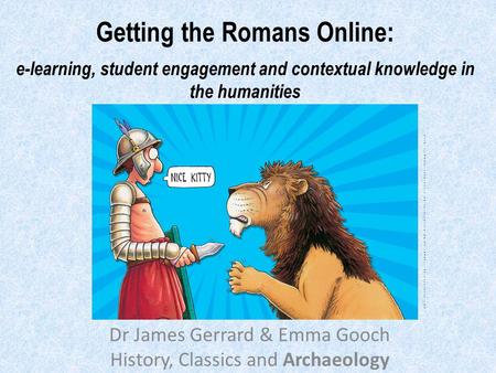 Getting the Romans Online: e-learning, student engagement and contextual knowledge in the humanities Dr James Gerrard & Emma Gooch History, Classics and.