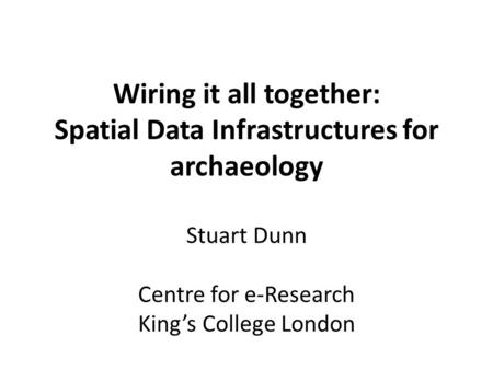 Wiring it all together: Spatial Data Infrastructures for archaeology Stuart Dunn Centre for e-Research King’s College London.