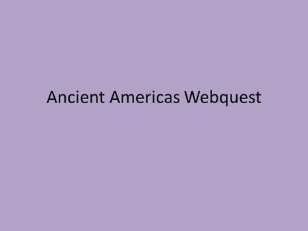 Ancient Americas Webquest. Directions Read each of the slides at the beginning of each section and follow the instructions. You will be asked questions.