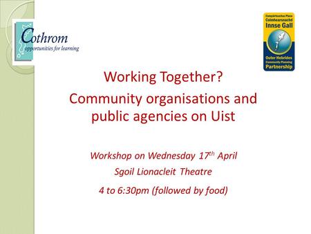 Working Together? Community organisations and public agencies on Uist Workshop on Wednesday 17 th April Sgoil Lionacleit Theatre 4 to 6:30pm (followed.