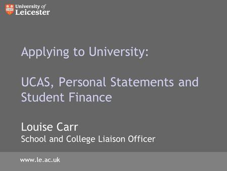 Applying to University: UCAS, Personal Statements and Student Finance Louise Carr School and College Liaison Officer www.le.ac.uk.