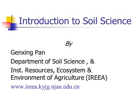 Introduction to Soil Science By Genxing Pan Department of Soil Science, & Inst. Resources, Ecosystem & Environment of Agriculture (IREEA) www.ireea.kyjg.njau.edu.cn.