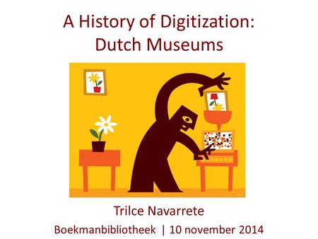 A History of Digitization: Dutch Museums Trilce Navarrete Boekmanbibliotheek | 10 november 2014.