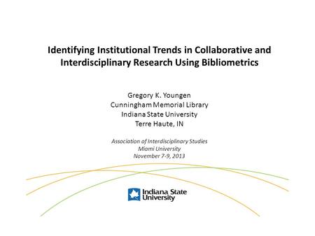 Identifying Institutional Trends in Collaborative and Interdisciplinary Research Using Bibliometrics Gregory K. Youngen Cunningham Memorial Library Indiana.