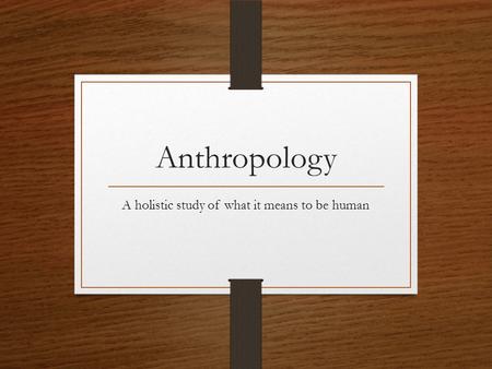 Anthropology A holistic study of what it means to be human.