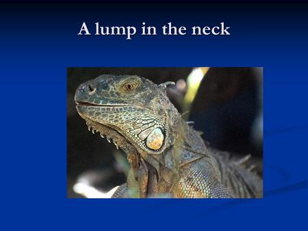 A lump in the neck. Case 1 A 55yr old man presents to his GP with a progressively enlarging lump at the side of his neck by his jaw. What are the possible.