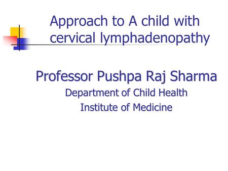 Approach to A child with cervical lymphadenopathy Professor Pushpa Raj Sharma Department of Child Health Institute of Medicine.