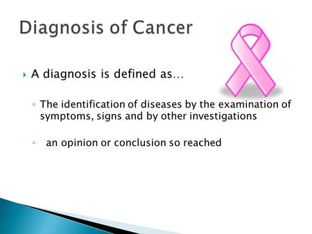  A diagnosis is defined as… ◦ The identification of diseases by the examination of symptoms, signs and by other investigations ◦ an opinion or conclusion.