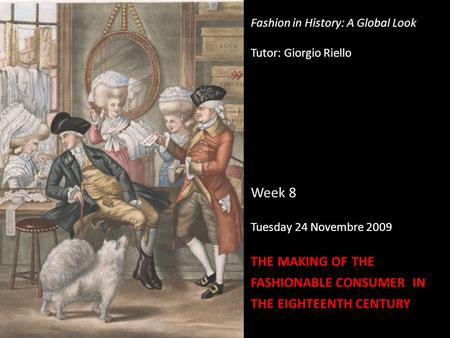 Fashion in History: A Global Look Tutor: Giorgio Riello Week 8 Tuesday 24 Novembre 2009 THE MAKING OF THE FASHIONABLE CONSUMER IN THE EIGHTEENTH CENTURY.