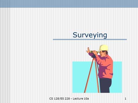 CS 128/ES 228 - Lecture 10a1 Surveying. CS 128/ES 228 - Lecture 10a2 Data for a GIS Raster data - characteristics? - sources? Vector data - characteristics?