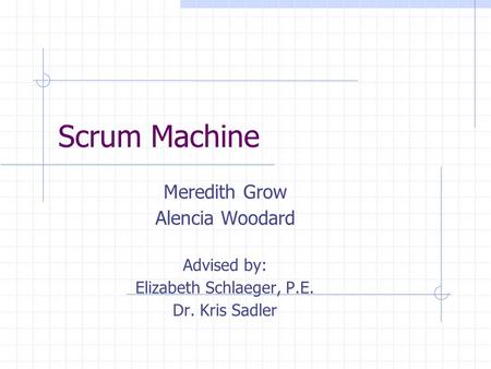 Scrum Machine Meredith Grow Alencia Woodard Advised by: Elizabeth Schlaeger, P.E. Dr. Kris Sadler.