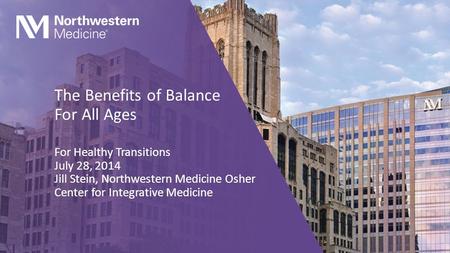 The Benefits of Balance For All Ages For Healthy Transitions July 28, 2014 Jill Stein, Northwestern Medicine Osher Center for Integrative Medicine.