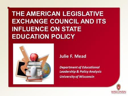 THE AMERICAN LEGISLATIVE EXCHANGE COUNCIL AND ITS INFLUENCE ON STATE EDUCATION POLICY Julie F. Mead Department of Educational Leadership & Policy Analysis.