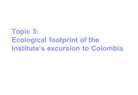 Topic 3: Ecological footprint of the Institute’s excursion to Colombia.