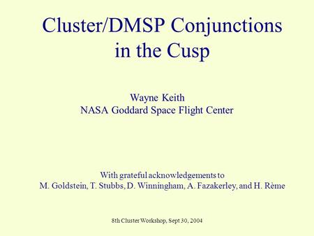 8th Cluster Workshop, Sept 30, 2004 Cluster/DMSP Conjunctions in the Cusp Wayne Keith NASA Goddard Space Flight Center With grateful acknowledgements to.