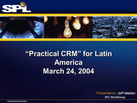 Confidential & Proprietary “Practical CRM” for Latin America March 24, 2004 Presented by: Jeff Valadez SPL WorldGroup.