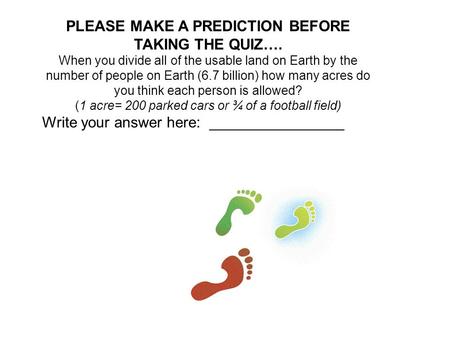 PLEASE MAKE A PREDICTION BEFORE TAKING THE QUIZ…. When you divide all of the usable land on Earth by the number of people on Earth (6.7 billion) how many.