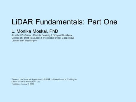 LiDAR Fundamentals: Part One L. Monika Moskal, PhD Assistant Professor - Remote Sensing & Biospatial Analysis College of Forest Resources & Precision Forestry.