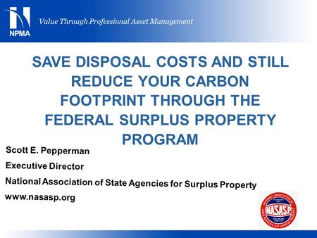 SAVE DISPOSAL COSTS AND STILL REDUCE YOUR CARBON FOOTPRINT THROUGH THE FEDERAL SURPLUS PROPERTY PROGRAM Scott E. Pepperman Executive Director National.