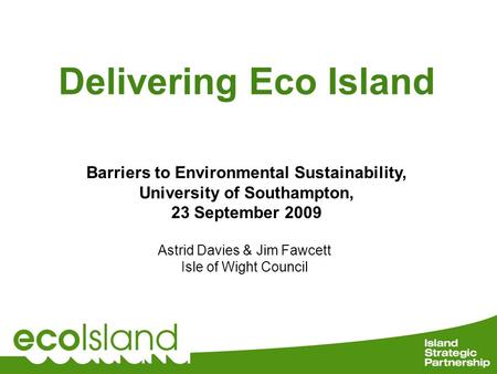 Delivering Eco Island Astrid Davies & Jim Fawcett Isle of Wight Council Barriers to Environmental Sustainability, University of Southampton, 23 September.