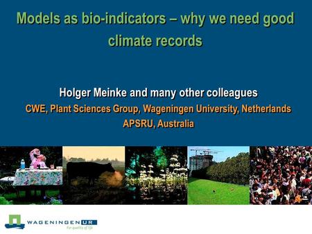 Models as bio-indicators – why we need good climate records Holger Meinke and many other colleagues CWE, Plant Sciences Group, Wageningen University, Netherlands.