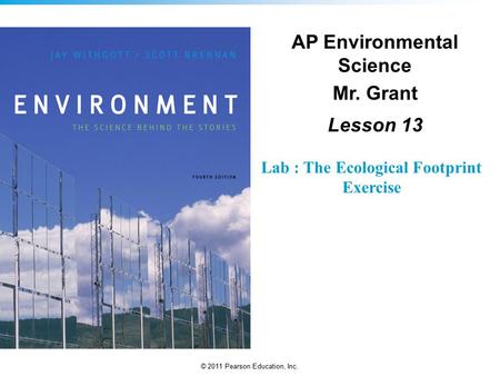 © 2011 Pearson Education, Inc. Lab : The Ecological Footprint Exercise AP Environmental Science Mr. Grant Lesson 13.