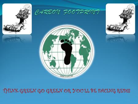 THINK GREEN GO GREEN OR YOU’LL BE FACING RED!!! A carbon footprint is a measure of the impact our activities have on the environment, and in particular.