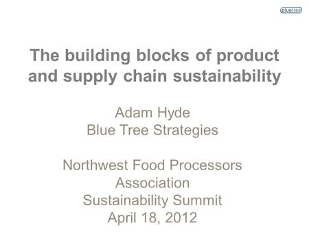 The building blocks of product and supply chain sustainability Adam Hyde Blue Tree Strategies Northwest Food Processors Association Sustainability Summit.