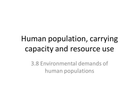 Human population, carrying capacity and resource use 3.8 Environmental demands of human populations.