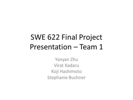 SWE 622 Final Project Presentation – Team 1 Yanyan Zhu Virat Kadaru Koji Hashimoto Stephanie Buchner.