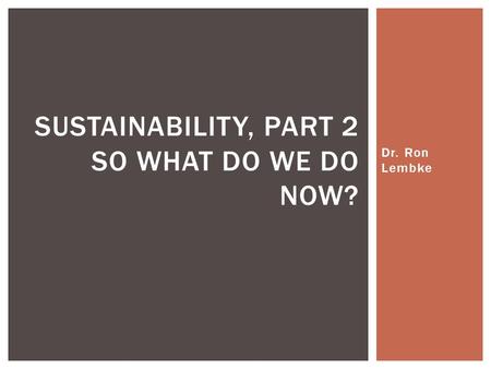 Dr. Ron Lembke SUSTAINABILITY, PART 2 SO WHAT DO WE DO NOW?