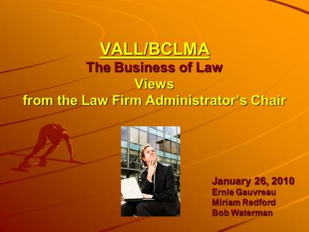 VALL/BCLMA The Business of Law Views from the Law Firm Administrator’s Chair January 26, 2010 Ernie Gauvreau Miriam Redford Bob Waterman.