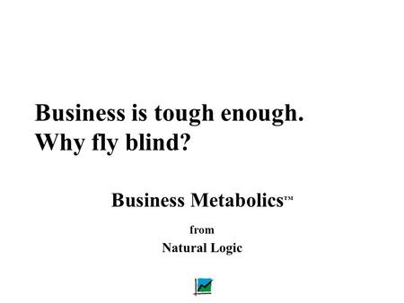 Business is tough enough. Why fly blind? Business Metabolics ™ from Natural Logic.