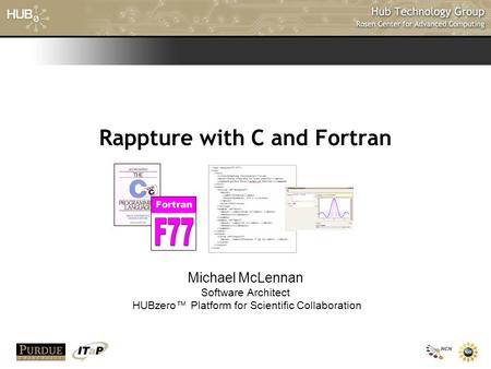 Rappture with C and Fortran Michael McLennan Software Architect HUBzero™ Platform for Scientific Collaboration.