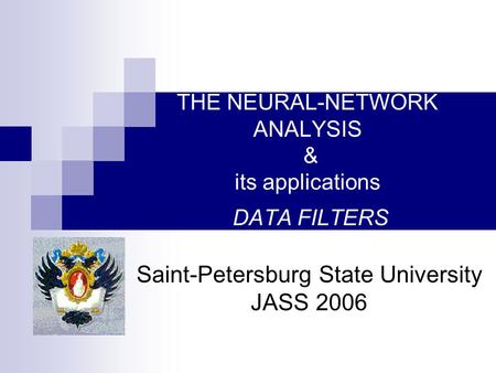 THE NEURAL-NETWORK ANALYSIS & its applications DATA FILTERS Saint-Petersburg State University JASS 2006.