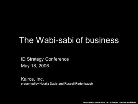 The Wabi-sabi of business ID Strategy Conference May 18, 2006 Kairos, Inc. presented by Natalia Davis and Russell Redenbaugh Copyright © 2006 Kairos, Inc.