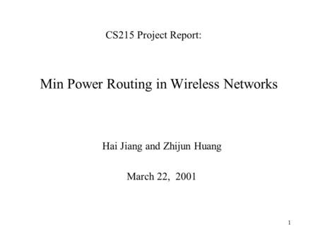 1 Min Power Routing in Wireless Networks Hai Jiang and Zhijun Huang March 22, 2001 CS215 Project Report: