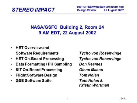 STEREO IMPACT HET/SIT Software Requirements and Design Review 22 August 2002 TvR1 NASA/GSFC Building 2, Room 24 9 AM EDT, 22 August 2002 HET Overview and.