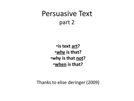 Persuasive Text part 2 is text art? why is that? why is that not? when is that? Thanks to elise deringer (2009)